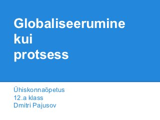 Globaliseerumine
kui
protsess

Ühiskonnaõpetus
12.a klass
Dmitri Pajusov
 