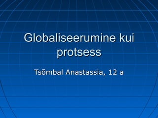 Globaliseerumine kui
      protsess
 Tsõmbal Anastassia, 12 a
 