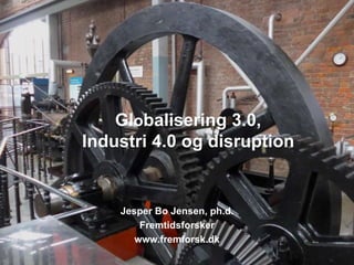 Globalisering 3.0,
Industri 4.0 og disruption
Jesper Bo Jensen, ph.d.
Fremtidsforsker
www.fremforsk.dk
 