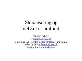 Globalisering og
       netværkssamfund
                    Thomas Ryberg
                ryberg@hum.aau.dk
E-learning Lab – center for brugerdrevet innovation,
         design og læring (www.ell.aau.dk)
             Institut for kommunikation
 