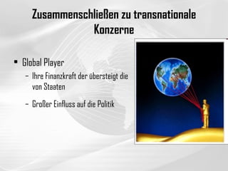 Zusammenschließen zu transnationale Konzerne Global Player Ihre Finanzkraft der übersteigt die von Staaten  Großer Einfluss auf die Politik  