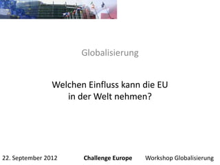 Globalisierung


                Welchen Einfluss kann die EU
                   in der Welt nehmen?




22. September 2012     Challenge Europe   Workshop Globalisierung
 