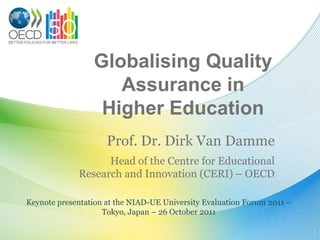 Globalising Quality
                    Assurance in
                  Higher Education
                     Prof. Dr. Dirk Van Damme
                   Head of the Centre for Educational
             Research and Innovation (CERI) – OECD

Keynote presentation at the NIAD-UE University Evaluation Forum 2011 –
                    Tokyo, Japan – 26 October 2011
 
