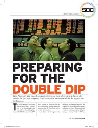 INTRODUCCIÓN




           PREPARING
           FOR THE
           DOUBLE DIP
            Latin America’s 500 biggest companies increased their sales, but at a slower rate
            than in the previous two years. The likelihood of hard times will be the big test after
            the bonanza.



            T
                  he crisis which is terrifying    struck Ireland the following year and     predator, the financial markets first
                  Europe sometimes reminds         have continued to grow in drama and       attacked the young defenseless bathers
                  one of the soundtrack to the     intensity since 2011 and still there is   and then terrorized the entire beach,
                  movie Jaws. The jabbing bass     no sign of resolution                     while the coastguards (played by the
            chords which hit Greece in late 2009      Like Steven Spielberg’s terrible       European Central Bank, the IMF and



                                                                                                        2012 - 2013 / AMÉRICAECONOMÍA 11




500 INTRODUCCION GI.indd 11                                                                                                            17/8/12 16:41:35
 