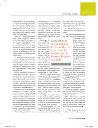 ESPECIAL
                                                                                                        INTRODUCCIÓN                            BANCOS

            while operating at scale, the methodology     other financial crisis? “This new global      says Torres. “We in turn were able to
            for selecting the best banks also awarded     crisis will find Latin America not totally    resolve it in just ninety days by working
            the volume of assets which the banks          prepared,” says the Peruvian economist        together and you can still see the results
            have to manage (in fact, Latin America’s      Liliana Rojas-Suárez, who chairs the          of that effort today.”
            fifty biggest banks have a smaller return     Latin-American Shadow Financial                   One of the results of that deal was
            on assets or ROA than the fifty smallest      Regulatory Committee. “Much of the            a sharp increase in lending by relaxing
            banks on the ranking or than the average      region’s fiscal health has been spent         criteria.
            of the 250 biggest banks).                    countering the effects of the last crisis         Today Brazil faces the opposite prob-
                In this 2011 version of the ranking,      and that has left us with fewer tools to      lem: how to prevent the economy from
            Brazil’s Banco Itau took first place for      employ.”                                                           overheating. “Today
            the first time (page 53). Its capacity to         According to the                                               we are cutting our
            generate unprecedented growth in as-          consultant Ernani
                                                                                   Latin America                             funding for these loans
            sets, and deposits, lifted it to the top of   Torres, until recently   is less prepared                          to avoid a bubble,”
            the ranking, ending the six-year reign        head of economic                                                   says Marcelo Nasci-
            of Santander Santiago, the jewel in the       research at Brazilian    for the next crisis                       mento, senior research
            crown of the Spanish banking group.           development bank                                                   analyst at BNDES. He
            Despite a fall in profitability, the Chil-    BNDES, it is a mis-
                                                                                   than it was for                           describes as realistic
            ean firm remains Latin America’s most         take to believe that     the collapse of                           the S&P report which
            efficient bank.                               the crisis which be-                                               last June explained
                To study banking, one must take           gan with the fall of     Lehman Brothers                           that “BNDES, which,
            a well-rounded approach. Especially           Lehman Brothers and                                                until 2010, was a key
            in today’s uncertain times when slow          is continuing today
                                                                                   in 2008.                                  promoter of counter-
            global growth could at any moment             did not affect Latin                                               cyclical fiscal policies
            trigger the collapse of a major European      America. “It affected                                              and expanding cred-
            institution (bank or country) which would     us and continues to                                                it, has significantly
            then cause a major shock to the global        affects us. Just look at the merger of Itau   slowed its rate of lending during 2011.”
            financial system.                             and Unibanco. That would not have oc-         In fact, according to S&P, the volume
                In 2008, when the fall of the invest-     curred without the crisis,” he says.          of lending, both direct and secondary
            ment bank Lehman Brothers sparked a               In Brazil, a strategic agreement, not     (loans from other banks, but financed
            generalized run on the banks which forced     widely reported at the time, played a         by BNDES) grew by just 0.3% in April
            governments to stump up cash to prevent       key role. “In December 2008, the gov-         and by 2.5% so far this year.
            further collapses, Latin America’s banks      ernment, the central bank and BNDES               However, for many observers, it is
            were also hit. In the year to June 2009,      literally locked in a room all the bank-      already too late. “Brazil lacks the fis-
            the region’s banks saw the value of their     ers and business leaders whose pockets        cal margin to either promote expansive
            assets fall by 0.65% after two years with     were stuffed with derivatives and told        policies or to cut interest rates,” says
            growth rates of around 40% a year.            them: if you want to leave, leave now,        Rojas-Suarez from Washington.
                Fortunately, Latin America’s leading      those who stay, close your eyes and               Colombia is in a similar situation
            economies were coming out of a long           prepare to follow the plan we are going       after a series of fiscal deficits. Mexico,
            period of economic expansion during           to implement.”                                Chile, Peru and Panama, on the other
            which conservative fiscal policies meant          According to Torres, it was this ca-      hand, have room to act.
            that governments had sufficient resources     pacity to change and adapt learnt during          But if a global crisis is not on the
            to fund countercyclical fiscal policies,      decades of economic and political insta-      cards then Latin America’s banks and
            such as lowering interest rates, increasing   bility that led the whole financial sector    governments can continue to breathe
            spending and promoting lending through        to follow the government’s recipe for         easy. Will these good results be repeated
            state and development banks. As a result,     filling the hole left by derivatives.         during the next two halves? For now, the
            the contraction of bank assets lasted just        “The United States was a slow and         answer lies beyond their borders. ■
            one year, compared with four years after      clumsy elephant which took the crisis to
            the tech bubble burst in 2000.                Congress, devalued its assets and turned               Pablo Gonzalez collaborated
                What would happen if there was an-        an economic crisis into a political one,”        with this article from Buenos Aires.



                                                                                                                     2012 - 2013 / AMÉRICAECONOMÍA 51




BANCOS GI.indd 51                                                                                                                                       17/8/12 16:51:48
 