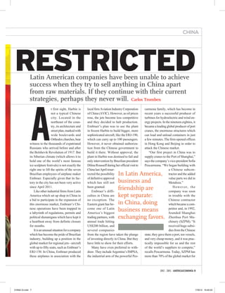 CHINA




RESTRICTED   Latin American companies have been unable to achieve
             success when they try to sell anything in China apart
             from raw materials. If they continue with their current
             strategies, perhaps they never will. Carlos Tromben




             A
                                t first sight, Harbin is    local firm Aviation Industry Corporation      carmona family, which has become in
                                not a typical Chinese       of China (AVIC). However, as oil prices       recent years a successful producer of
                                city. Located in the        rose, the jets become less competitive        turbines for hydroelectric and wind en-
                                northeast of the coun-      and they decided to halt production.          ergy projects. In the nineteen eighties, it
                                try, its architecture and   Embraer’s plan was to use the plant           became a leading global producer of port
                                street plan, marked with    in frozen Harbin to build bigger, more        cranes, the enormous structures which
                                wide boulevards and         sophisticated aircraft, like the ERJ-190,     can load and unload containers in just
                                Orthodox churches, bear     which can carry up to 100 passengers.         a few minutes. The firm opened offices
             witness to the thousands of expatriated        However, it never obtained authoriza-         in Hong Kong and Beijing in order to
             Russians who arrived before and after          tion from the Chinese government to           attack the Chinese market.
             the Bolshevik Revolution of 1917. But          build it there. Without approval, the             “Our first project in China was to
             its Siberian climate (which allows it to       plant in Harbin was destined to fail and      supply cranes to the Port of Shanghai,”
             hold one of the world’s most famous            only intervention by Brazilian president      says the company’s vice-president Sofia
             ice sculpture festivals) is not exactly the    Dilma Rousseff during her official visit to   Pescarmona. “We began building with
             right one to lift the spirits of the seven     China last April resur-                                           a Chinese subcon-
             Brazilian employees of airplane maker          rected the possibility   In Latin America,                        tractor and the added
             Embraer. Especially given that its fac-        of definitive approval                                            value parts we did in
             tory in the city has not been very active      which has still not      business and                             Mendoza.”
             since April 2011.
                 Like other industrial firms from Latin
                                                            been granted.
                                                                Embraer’s diffi-
                                                                                     friendship are                               However, the
                                                                                                                              company was soon
             America which set up shop in China in          culties in China are     kept separate:                           in trouble with the
             a bid to participate in the expansion of       no exception. The                                                 Chinese contractor
             this enormous market, Embraer’s Chi-           Eastern giant has be-    in China, doing                          which became a com-
             nese operations have been trapped in
             a labyrinth of regulations, permits and
                                                            come one of Latin
                                                            America’s biggest
                                                                                     business means                           petitor and, in 1992,
                                                                                                                              founded Shanghai
             political shenanigans which have kept it       trading partners, with   exchanging favors.                       Zhenhua Port Ma-
             a heartbeat away from definite closure         annual trade hitting                                              chinery (SZPM). “It
             for months.                                    US$200 billion, and                                               received huge subsi-
                 It is an unusual situation for a company   several companies                                                 dies from the Chinese
             which has become the pride of Brazilian        from the region have taken the plunge         state, they gave them a port, ten vessels,
             industry, building up a position in the        of investing directly in China. But they      and very cheap money, and it was prac-
             global market for regional jets - aircraft     have little to show for their efforts.        tically impossible for us and the rest
             with up to fifty seats, such as Embraer’s          Many have even preferred to with-         of the world’s suppliers to compete,”
             ERJ-150. In China, Embraer produced            draw. They include Argentina’s IMPSA,         recalls Pescarmona. Today, SZPM has
             these airplanes in association with the        the industrial arm of the powerful Pes-       more than 70% of the global market for



                                                                                                                       2012 - 2013 / AMÉRICAECONOMÍA 7




CHINA GI.indd 7                                                                                                                                      17/8/12 16:40:02
 