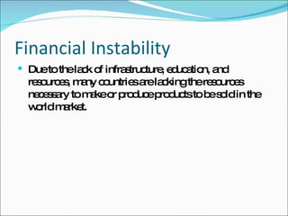 Financial Instability Due to the lack of infrastructure, education, and resources, many countries are lacking the resources necessary to make or produce products to be sold in the world market.  