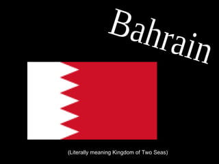 Bahrain (Literally meaning Kingdom of Two Seas) 