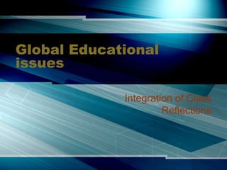 Global Educational
issues
Integration of Class
Reflections
 
