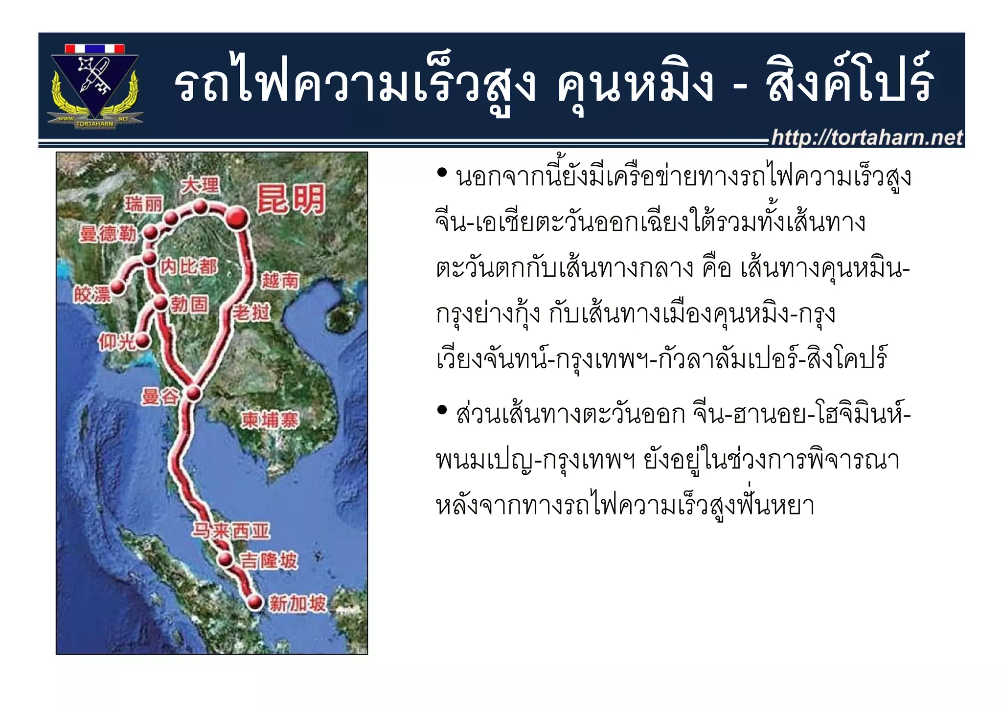 รถไฟความเร็วสูง คุุนหมิง - สิงค์ โปร์
            • นอกจากนี ้ยังมีเครื อข่ายทางรถไฟความเร็วสูง
                                                        ู
            จีน-เอเชียตะวันออกเฉียงใต้ รวมทังเส้ นทาง
                                               ้
            ตะวนตกกบเสนทางกลาง คือ เสนทางคุนหมน
            ตะวันตกกับเส้ นทางกลาง คอ เส้ นทางคนหมิน-
            กรุงย่างกุ้ง กับเส้ นทางเมืองคุนหมิง-กรุง
            เวยงจนทน-กรุงเทพฯ-กวลาลมเปอร-สงโคปร
            เวียงจันทน์ กรงเทพฯ กัวลาลัมเปอร์ สิงโคปร์
            • ส่วนเส้ นทางตะวันออก จีน-ฮานอย-โฮจิมินห์-
            พนมเปญ-กรุงเทพฯ ยังอยูในช่วงการพิจารณา
                                        ่
            หลังจากทางรถไฟความเร็ วสงฟั่ นหยา
              ล           รถไ ว มเรวสู
 