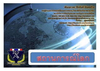 พันเอก ดร. ธีรนันท์ นันทขว้ าง
รองผ้ ูอานวยการกองการเมืองและการทหาร, วิทยาลัยปองกันราชอาณาจักร
        ํ                            ,         ้
                สถาบันวิชาการปองกันประเทศ กองบัญชาการกองทัพไทย
                              ้
           Mobile: 089‐893‐3126, Web Site: http://tortaharn.net 
       teeranan@rtarf.mi.th, teeranan@nandhakwang.info
               @                         @               g
                                         Twitter : @tortaharn
                    Facebook : http://facebook.com/tortaharn1
                             http://facebook.com/dr.trrtanan1
 