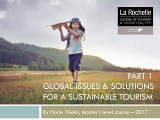 GLOBAL ISSUES & SOLUTIONS
FOR A SUSTAINABLE TOURISM
By Florie Thielin, Master's level course – 2017
PART 1
 