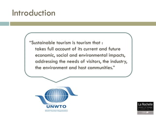 Introduction
“Sustainable tourism is tourism that :
takes full account of its current and future
economic, social and envi...