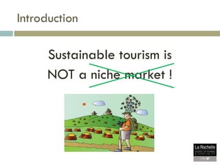Introduction
Sustainable tourism is
NOT a niche market !
 