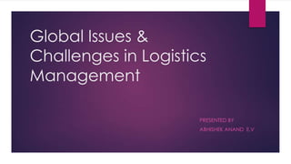 Global Issues &
Challenges in Logistics
Management
PRESENTED BY
ABHISHEK ANAND E.V

 