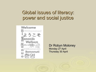 Global issues of literacy: power and social justice Dr Robyn Moloney  Monday 27 April Thursday 30 April   