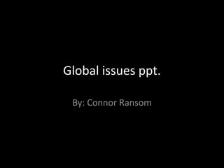 Global issues ppt. By: Connor Ransom 