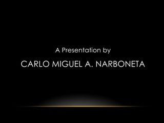 A Presentation by
CARLO MIGUEL A. NARBONETA
 