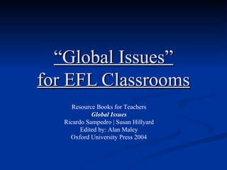“ Global Issues” for EFL Classrooms Resource Books for Teachers Global Issues Ricardo Sampedro | Susan Hillyard Edited by: Alan Maley Oxford University Press 2004 