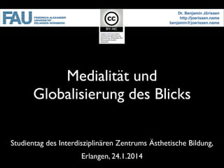 Dr. Benjamin Jörissen!
http://joerissen.name!
benjamin@joerissen.name

Medialität und
Globalisierung des Blicks
Studientag des Interdisziplinären Zentrums Ästhetische Bildung,	

Erlangen, 24.1.2014

 