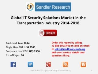 Global IT Security Solutions Market in the
Transportation Industry 2014-2018
Order this report by calling
+1 888 391 5441 or Send an email
to sales@sandlerresearch.org
with your contact details and
questions if any.
1© SandlerResearch.org/ Contact sales@sandlerresearch.org
Published: June 2014
Single User PDF: US$ 2500
Corporate User PDF: US$ 3500
No. of Pages: 66
 