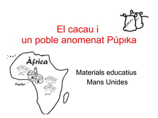 El cacau i  un poble anomenat Púpika Materials educatius  Mans Unides 