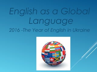 English as a Global
Language
2016 -The Year of English in Ukraine
 