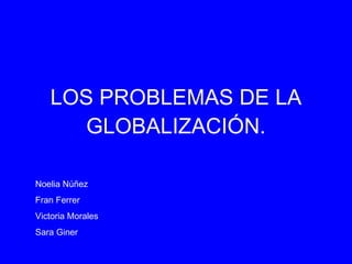 LOS PROBLEMAS DE LA GLOBALIZACIÓN. Noelia Núñez Fran Ferrer Victoria Morales Sara Giner 