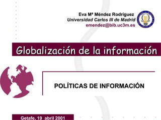 Globalización de la información POLÍTICAS DE INFORMACIÓN Eva Mª Méndez Rodríguez   Universidad Carlos III de Madrid emendez @ bib .uc3m.es Getafe, 19  abril 2001 