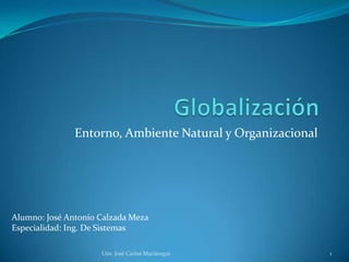 Globalización Entorno, Ambiente Natural y Organizacional Unv. José Carlos Mariátegui 1 Alumno: José Antonio Calzada Meza Especialidad: Ing. De Sistemas 