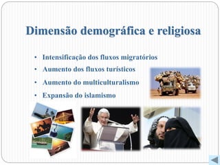 Dimensão demográfica e religiosa
• Intensificação dos fluxos migratórios
• Aumento dos fluxos turísticos
• Aumento do multiculturalismo
• Expansão do islamismo
 
