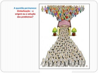 A questão permanece:
Globalização – a
origem ou a solução
dos problemas?
 