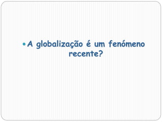  A globalização é um fenómeno
recente?
 