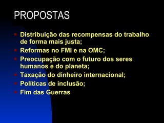 PROPOSTAS Distribuição das recompensas do trabalho de forma mais justa; Reformas no FMI e na OMC; Preocupação com o futuro dos seres humanos e do planeta; Taxação do dinheiro internacional; Políticas de inclusão; Fim das Guerras 
