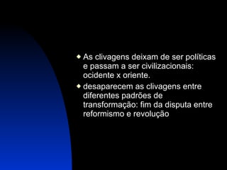 As clivagens deixam de ser políticas e passam a ser civilizacionais: ocidente x oriente. desaparecem as clivagens entre diferentes padrões de transformação: fim da disputa entre reformismo e revolução 