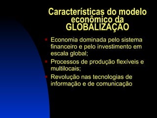 Características do modelo econômico da GLOBALIZAÇÃO Economia dominada pelo sistema financeiro e pelo investimento em escala global; Processos de produção flexíveis e multilocais; Revolução nas tecnologias de informação e de comunicação 