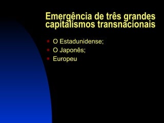 Emergência de três grandes capitalismos transnacionais O Estadunidense; O Japonês; Europeu 