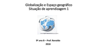 Globalização e Espaço geográfico
Situação de aprendizagem 1
9º ano B – Prof. Ronaldo
2018
Fonte imagem: www.brasilescola.uol.com.br
 