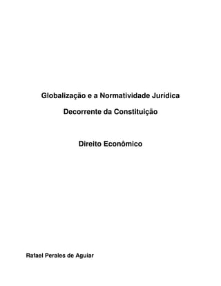 Globalização e a Normatividade Jurídica

             Decorrente da Constituição



                  Direito Econômico




Rafael Perales de Aguiar
 