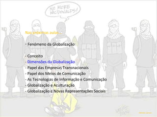 Nas próximas aulas... Fenómeno da Globalização : - Conceito -   Dimensões da Globalização - Papel das Empresas Transnacionais - Papel dos Meios de Comunicação - As Tecnologias de Informação e Comunicação - Globalização e Aculturação - Globalização e Novas Representações Sociais Alfredo Garcia 