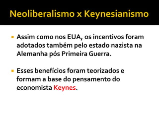    Assim como nos EUA, os incentivos foram
    adotados também pelo estado nazista na
    Alemanha pós Primeira Guerra.

   Esses benefícios foram teorizados e
    formam a base do pensamento do
    economista Keynes.
 