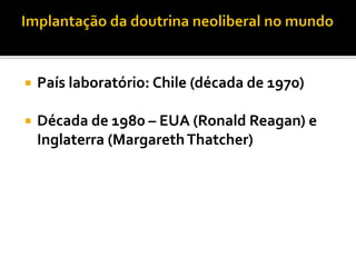    País laboratório: Chile (década de 1970)

   Década de 1980 – EUA (Ronald Reagan) e
    Inglaterra (Margareth Thatcher)
 
