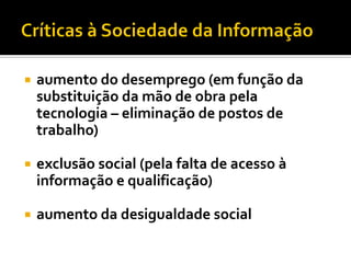    aumento do desemprego (em função da
    substituição da mão de obra pela
    tecnologia – eliminação de postos de
    trabalho)

   exclusão social (pela falta de acesso à
    informação e qualificação)

   aumento da desigualdade social
 