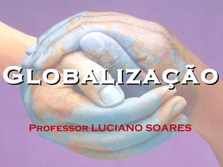 GlobalizaçãoGlobalização
Professor LUCIANO SOARES
 