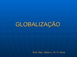 GLOBALIZAÇÃO Prof. Msc. Décio L. M. P. Faria 
