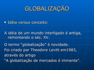 GLOBALIZAÇÃO Idéia  versus  conceito: A idéia de um mundo interligado é antiga, remontando o séc. XV. O termo “globalização” é novidade.  Foi criado por Theodore Levitt em1983,  através do artigo  “ A globalização de mercados é iminente”. 