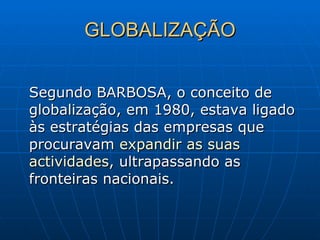 GLOBALIZAÇÃO Segundo BARBOSA, o conceito de globalização, em 1980, estava ligado às estratégias das empresas que procuravam  expandir as suas   actividades , ultrapassando as fronteiras nacionais. 