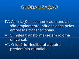 GLOBALIZAÇÃO IV. As relações económicas mundiais são amplamente influenciadas pelas empresas transnacionais. V. O inglês transforma-se em idioma universal. VI. O ideário Neoliberal adquire predomínio mundial. 