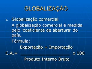 GLOBALIZAÇÃO Globalização comercial A globalização comercial é medida pelo  ‘coeficiente de abertura’  do país. Fórmula: Exportação + Importação C.A.=  ___________________  x 100 Produto Interno Bruto  