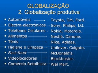 GLOBALIZAÇÃO  2. Globalização produtiva Automóveis Electro-electrónicos Telefones Celulares Alimentos Ténis Higiene e Limpeza Fast-food Videolocadoras Comércio Retalhista Toyota, GM, Ford. Sony, Philips, LG. Nokia, Motorola. Nestlé, Danone. Nike, Adidas. Unilever, Colgate. McDonald’s. Blockbuster. Wal Mart.  
